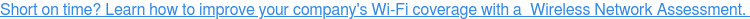 Short on time? Learn how to improve your company's Wi-Fi coverage with a Wireless Network Assessment.